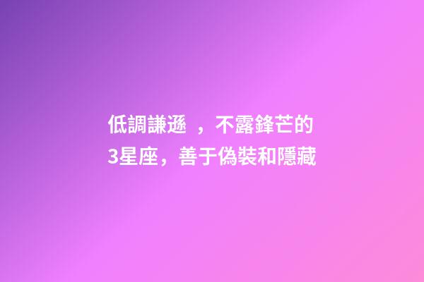 低調謙遜，不露鋒芒的3星座，善于偽裝和隱藏